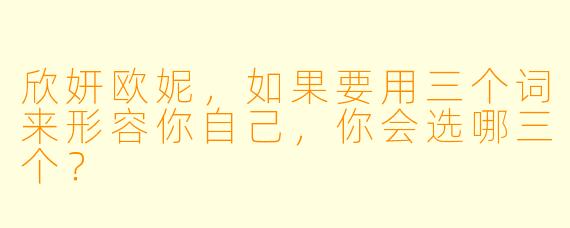 欣妍欧妮，如果要用三个词来形容你自己，你会选哪三个？