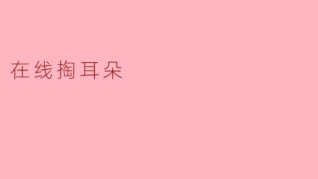在线掏耳朵真的能清理耳垢吗？