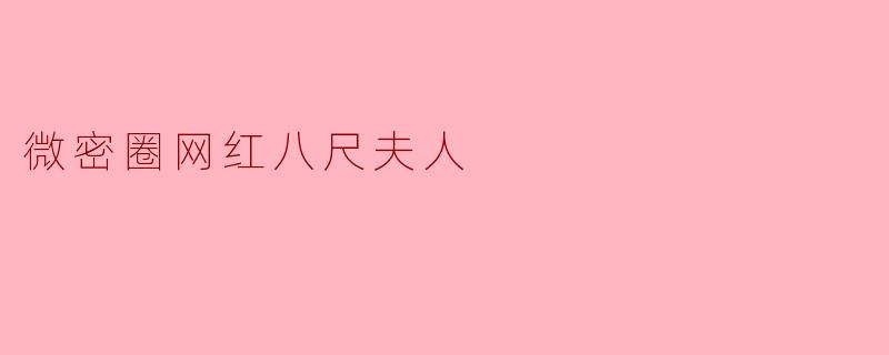 微密圈网红“八尺夫人”为何能快速走红？