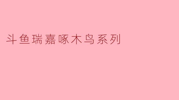 斗鱼瑞嘉啄木鸟系列到底是什么？为什么在圈内被称为“时间管理大师的噩梦”？