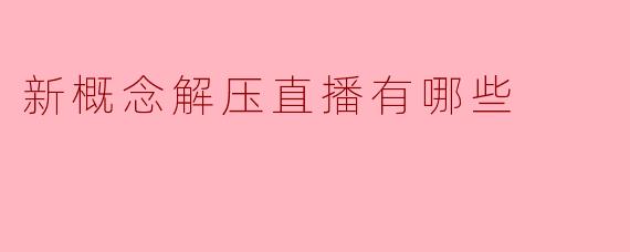 新概念解压直播具体有哪些不同于传统解压直播的玩法？