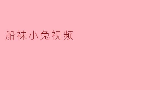 为什么“船袜小兔视频”里的兔子从来不穿袜子，却总在视频标题里强调“船袜”？
