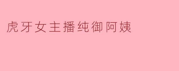 虎牙女主播“纯御阿姨”为什么最近这么火？