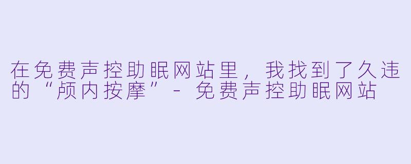 在免费声控助眠网站里，我找到了久违的“颅内按摩”