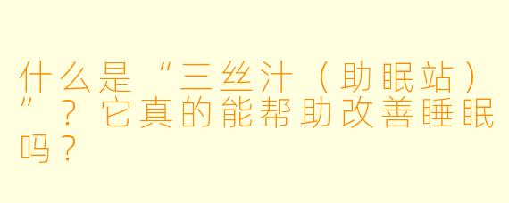什么是“三丝汁（助眠站）”？它真的能帮助改善睡眠吗？