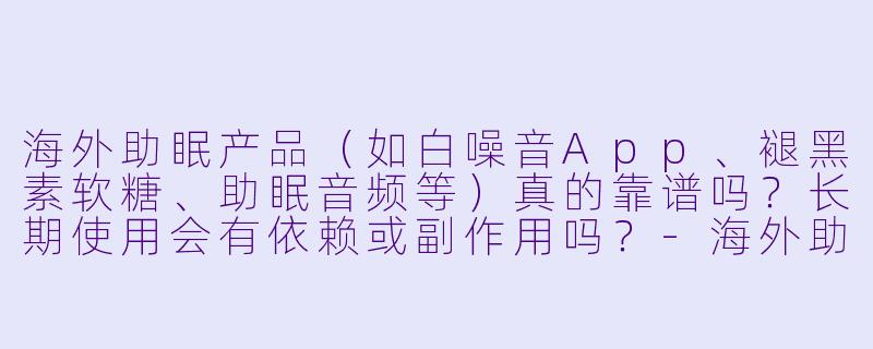 海外助眠产品（如白噪音App、褪黑素软糖、助眠音频等）真的靠谱吗？长期使用会有依赖或副作用吗？
