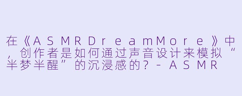 在《ASMRDreamMore》中，创作者是如何通过声音设计来模拟“半梦半醒”的沉浸感的？