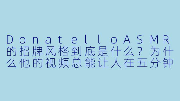 DonatelloASMR的招牌风格到底是什么？为什么他的视频总能让人在五分钟内眼皮打架？