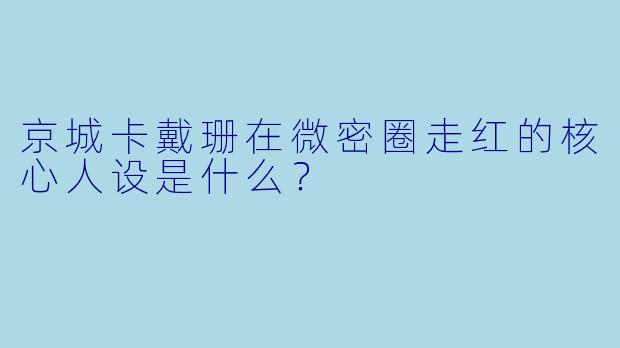 京城卡戴珊在微密圈走红的核心人设是什么？