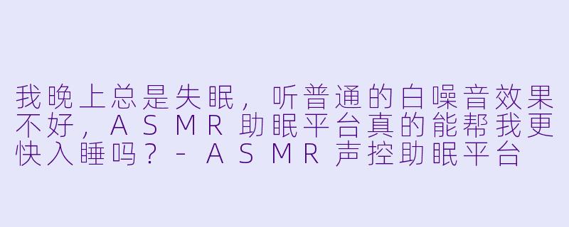 我晚上总是失眠，听普通的白噪音效果不好，ASMR助眠平台真的能帮我更快入睡吗？
