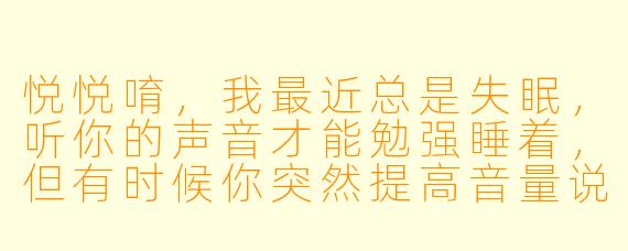 悦悦唷，我最近总是失眠，听你的声音才能勉强睡着，但有时候你突然提高音量说“谢谢礼物”，我又会被吓醒。你说我该怎么办呢？