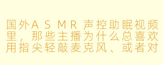 国外ASMR声控助眠视频里，那些主播为什么总喜欢用指尖轻敲麦克风、或者对着话筒小声耳语？这真的能让人睡着吗，还是只是噱头？