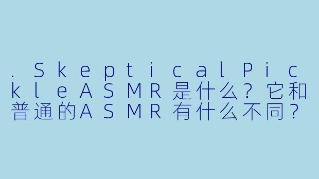 .SkepticalPickleASMR是什么？它和普通的ASMR有什么不同？