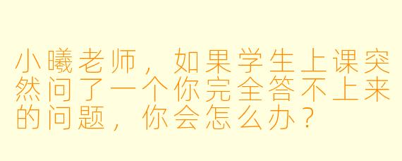 小曦老师，如果学生上课突然问了一个你完全答不上来的问题，你会怎么办？