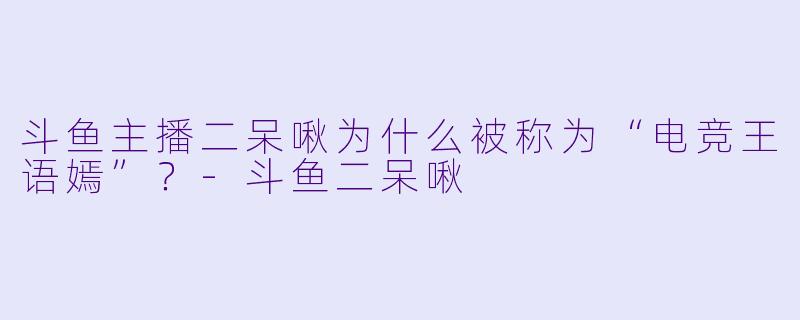 斗鱼主播二呆啾为什么被称为“电竞王语嫣”？