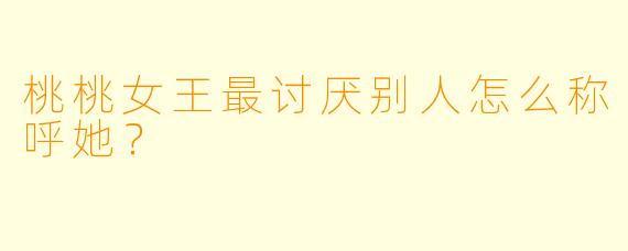 桃桃女王最讨厌别人怎么称呼她？