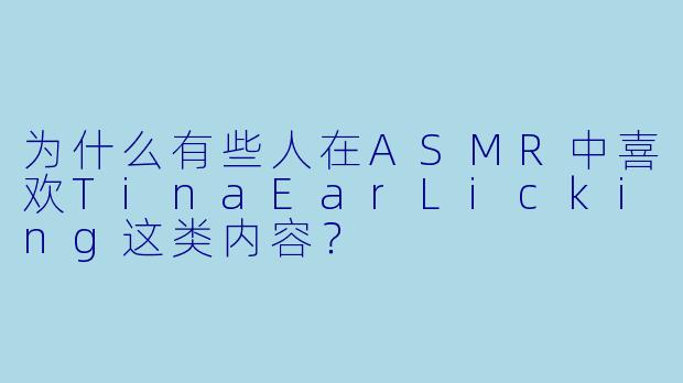 为什么有些人在ASMR中喜欢TinaEarLicking这类内容？