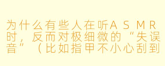 为什么有些人在听ASMR时，反而对极细微的“失误音”（比如指甲不小心刮到麦克风、换气声或纸张褶皱的意外声响）感到格外舒适，甚至觉得比完美录制的音效更放松？