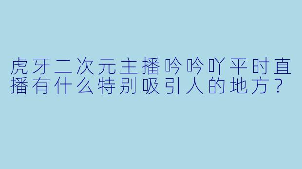 虎牙二次元主播吟吟吖平时直播有什么特别吸引人的地方？