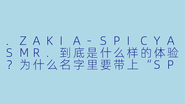 .ZAKIA-SPICYASMR.到底是什么样的体验？为什么名字里要带上“SPICY”？