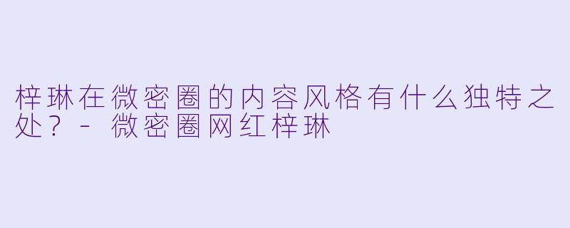 梓琳在微密圈的内容风格有什么独特之处？