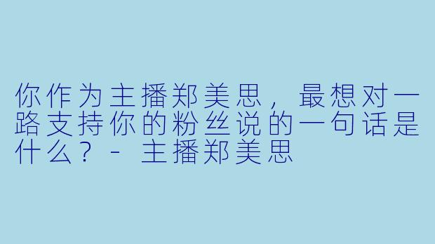 你作为主播郑美思，最想对一路支持你的粉丝说的一句话是什么？