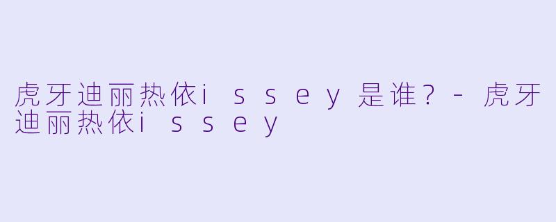 虎牙迪丽热依issey是谁？