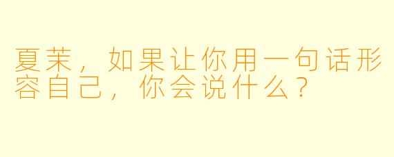夏茉，如果让你用一句话形容自己，你会说什么？