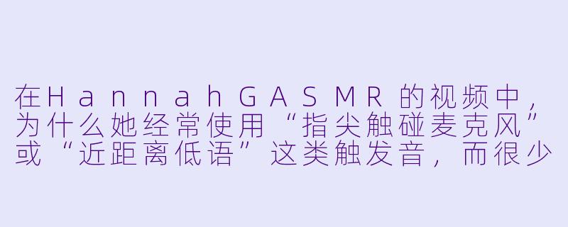 在HannahGASMR的视频中，为什么她经常使用“指尖触碰麦克风”或“近距离低语”这类触发音，而很少依赖复杂的道具？