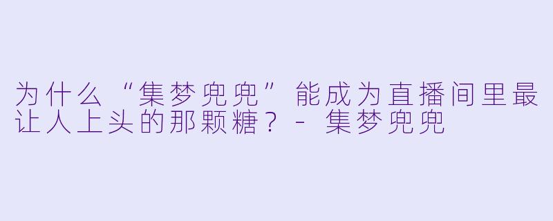 为什么“集梦兜兜”能成为直播间里最让人上头的那颗糖？