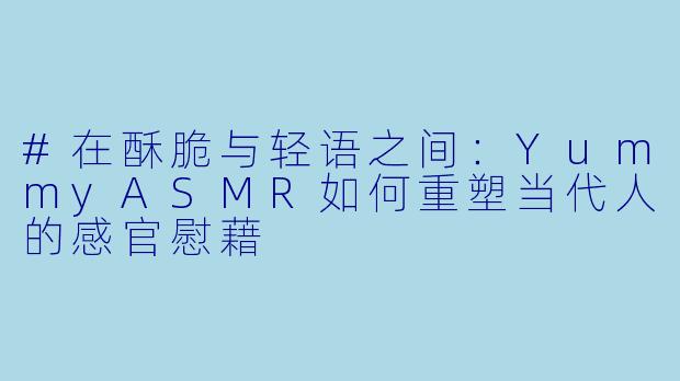#在酥脆与轻语之间：YummyASMR如何重塑当代人的感官慰藉