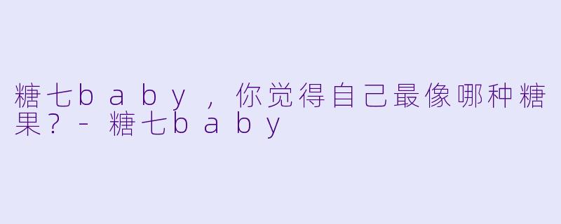 糖七baby，你觉得自己最像哪种糖果？