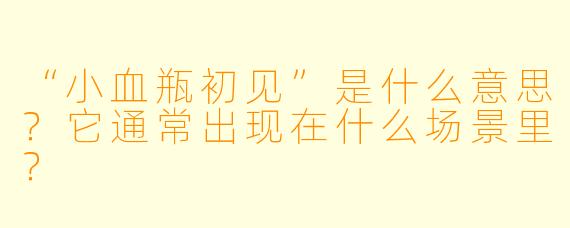 “小血瓶初见”是什么意思？它通常出现在什么场景里？