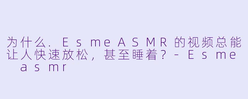 为什么.EsmeASMR的视频总能让人快速放松，甚至睡着？