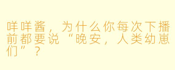 咩咩酱，为什么你每次下播前都要说“晚安，人类幼崽们”？