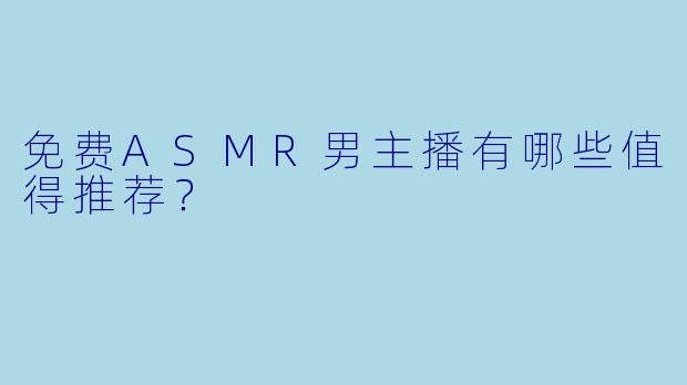 免费ASMR男主播有哪些值得推荐？