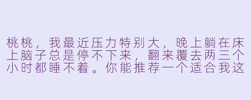 桃桃，我最近压力特别大，晚上躺在床上脑子总是停不下来，翻来覆去两三个小时都睡不着。你能推荐一个适合我这种“大脑过载”状态的ASMR助眠流程吗？
