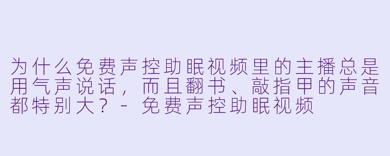 为什么免费声控助眠视频里的主播总是用气声说话，而且翻书、敲指甲的声音都特别大？