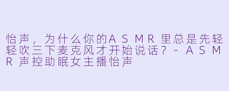怡声，为什么你的ASMR里总是先轻轻吹三下麦克风才开始说话？