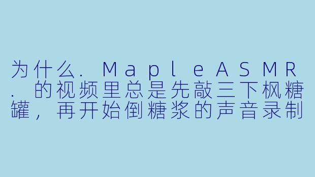 为什么.MapleASMR.的视频里总是先敲三下枫糖罐，再开始倒糖浆的声音录制？