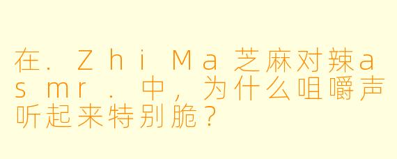 在.ZhiMa芝麻对辣asmr.中，为什么咀嚼声听起来特别脆？