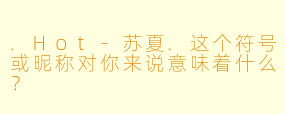 .Hot-苏夏.这个符号或昵称对你来说意味着什么？