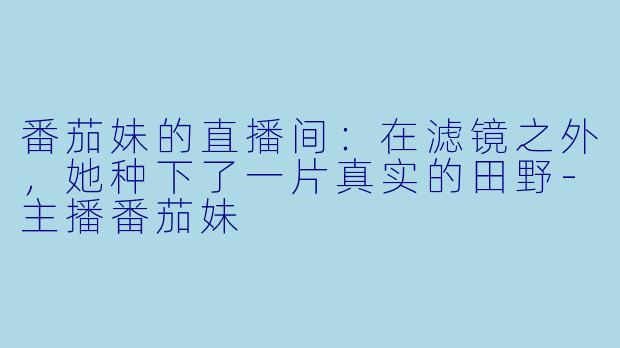 番茄妹的直播间：在滤镜之外，她种下了一片真实的田野