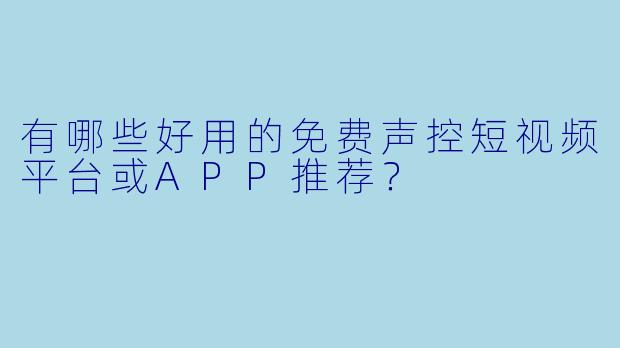 有哪些好用的免费声控短视频平台或APP推荐？