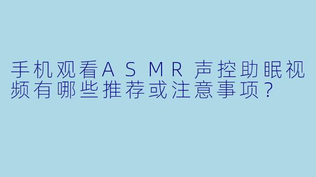 手机观看ASMR声控助眠视频有哪些推荐或注意事项？