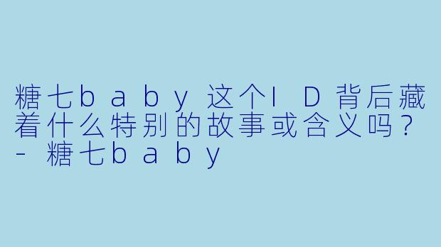 糖七baby这个ID背后藏着什么特别的故事或含义吗？