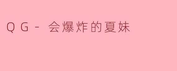 QG-会爆炸的夏妹：一颗未爆弹的温柔与轰鸣