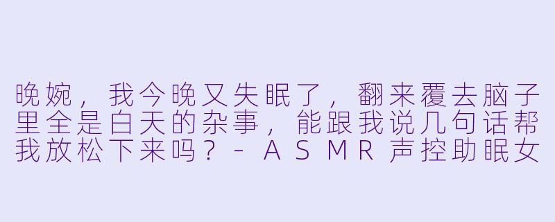 晚婉，我今晚又失眠了，翻来覆去脑子里全是白天的杂事，能跟我说几句话帮我放松下来吗？