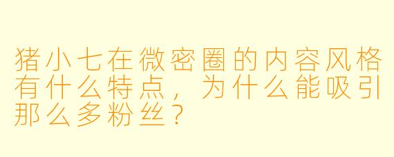 猪小七在微密圈的内容风格有什么特点，为什么能吸引那么多粉丝？