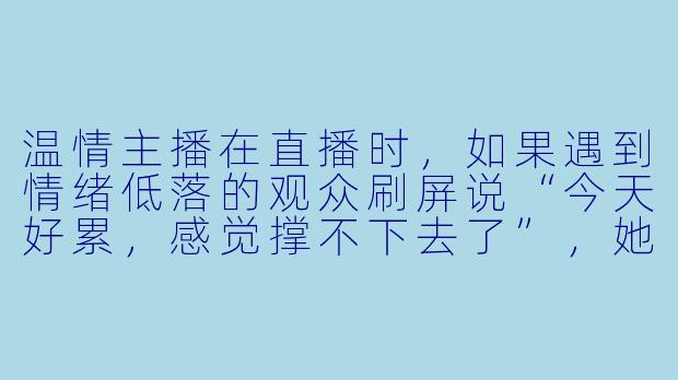 温情主播在直播时，如果遇到情绪低落的观众刷屏说“今天好累，感觉撑不下去了”，她会怎么回应？